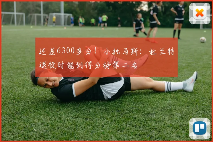 还差6300多分！小托马斯：杜兰特退役时能到得分榜第二名