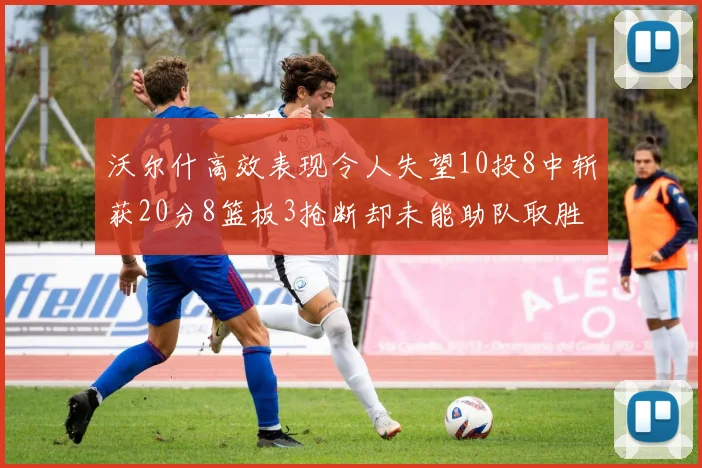 沃尔什高效表现令人失望10投8中斩获20分8篮板3抢断却未能助队取胜