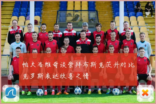 帕夫洛维奇谈崇拜布斯克茨并对比克罗斯表达欣喜之情