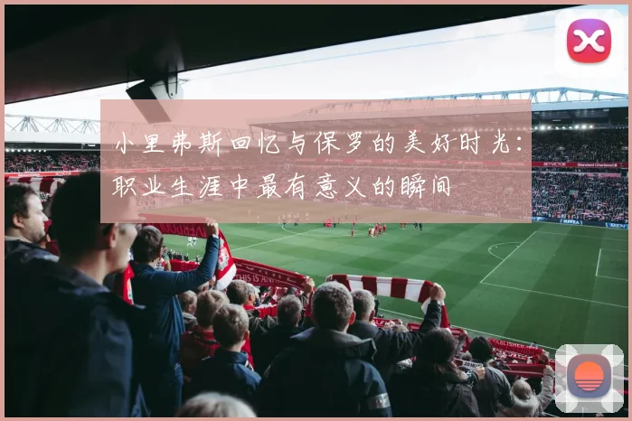 小里弗斯回忆与保罗的美好时光：职业生涯中最有意义的瞬间
