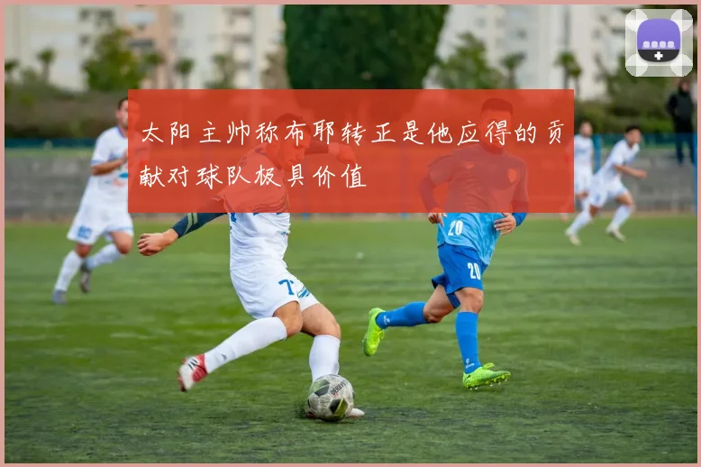 太阳主帅称布耶转正是他应得的贡献对球队极具价值