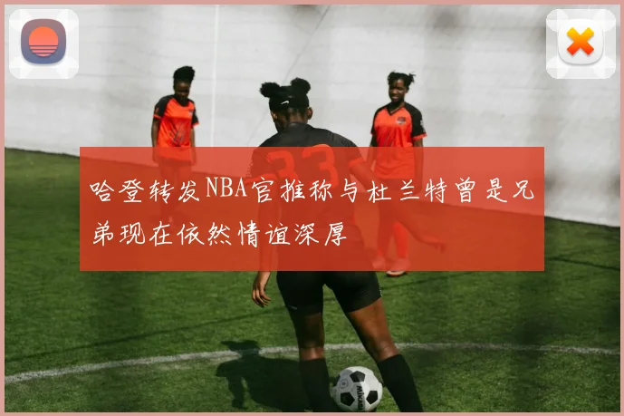 哈登转发NBA官推称与杜兰特曾是兄弟现在依然情谊深厚