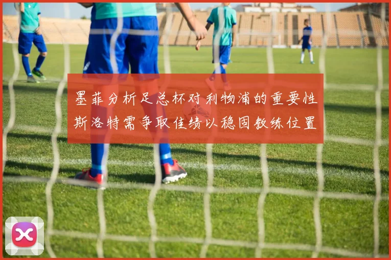 墨菲分析足总杯对利物浦的重要性斯洛特需争取佳绩以稳固教练位置