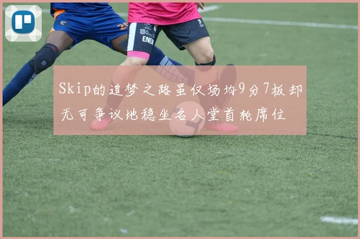 Skip的追梦之路虽仅场均9分7板却无可争议地稳坐名人堂首轮席位
