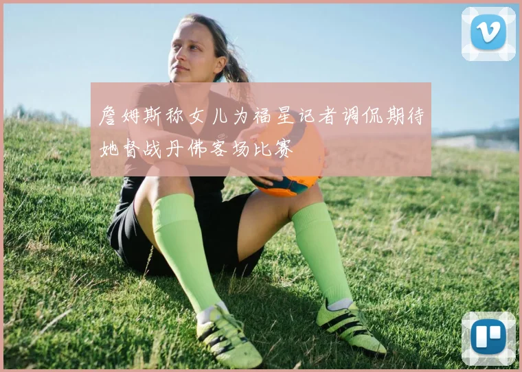 詹姆斯称女儿为福星记者调侃期待她督战丹佛客场比赛