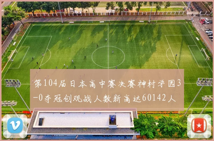 第104届日本高中赛决赛神村学园3-0夺冠创观战人数新高达60142人