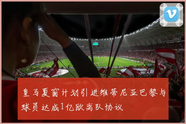 皇马夏窗计划引进维蒂尼亚巴黎与球员达成1亿欧离队协议