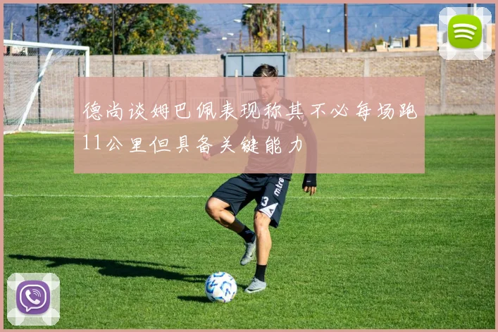 德尚谈姆巴佩表现称其不必每场跑11公里但具备关键能力