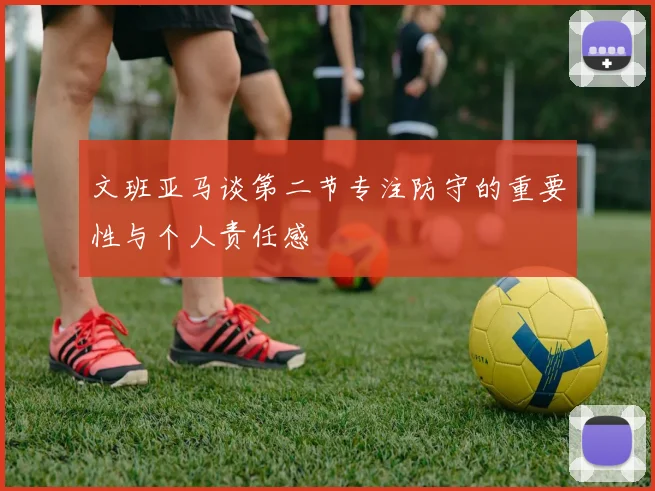文班亚马谈第二节专注防守的重要性与个人责任感