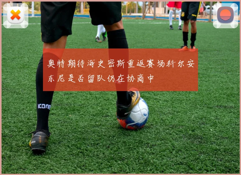奥特期待海史密斯重返赛场科尔安东尼是否留队仍在协商中