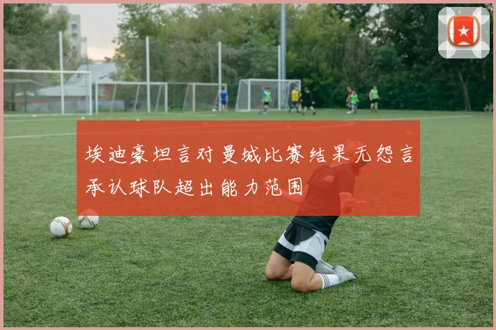 埃迪豪坦言对曼城比赛结果无怨言承认球队超出能力范围