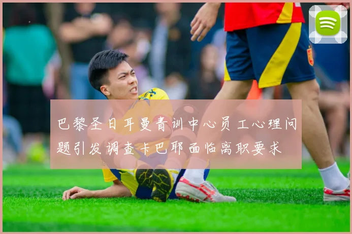 巴黎圣日耳曼青训中心员工心理问题引发调查卡巴耶面临离职要求