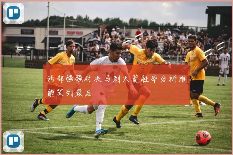 西部强强对决马刺火箭胜率分析谁能笑到最后