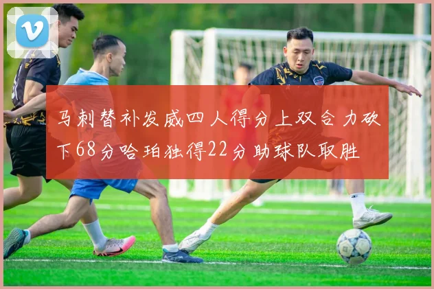 马刺替补发威四人得分上双合力砍下68分哈珀独得22分助球队取胜