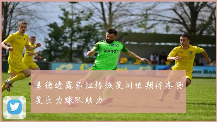基德透露弗拉格恢复训练期待客场复出为球队助力