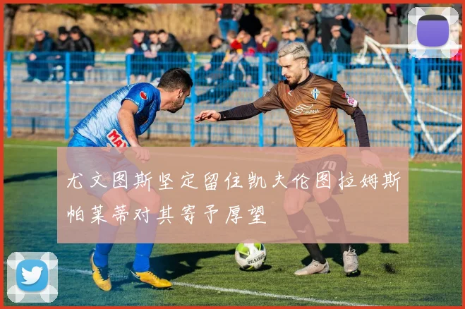 尤文图斯坚定留住凯夫伦图拉姆斯帕莱蒂对其寄予厚望