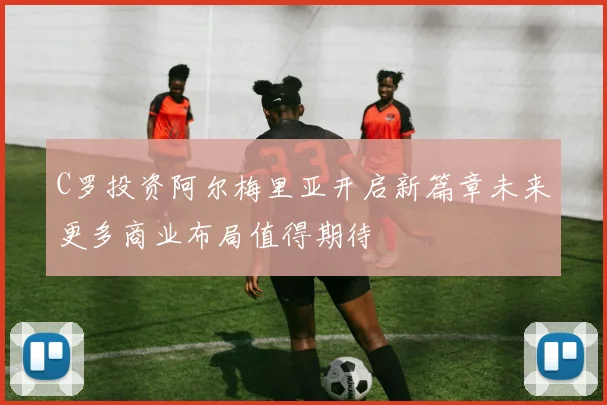 C罗投资阿尔梅里亚开启新篇章未来更多商业布局值得期待