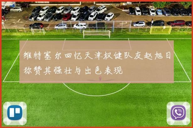 维特塞尔回忆天津权健队友赵旭日称赞其强壮与出色表现