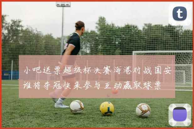 小吧送票超级杯决赛海港对战国安谁将夺冠快来参与互动赢取球票