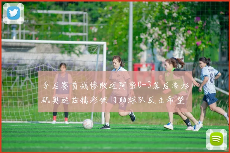 季后赛首战惨败迈阿密0-3落后洛杉矶奥达兹精彩破门助球队反击希望