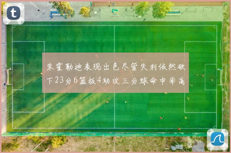 朱霍勒迪表现出色尽管失利依然砍下23分6篮板4助攻三分球命中率高达50