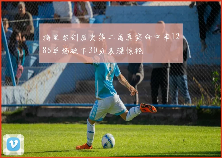 梅里尔创历史第二高真实命中率1286单场砍下30分表现惊艳