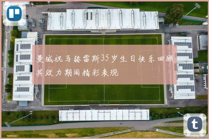 曼城祝马赫雷斯35岁生日快乐回顾其效力期间精彩表现