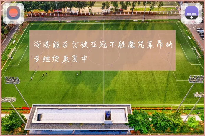 海港能否打破亚冠不胜魔咒莱昂纳多继续康复中