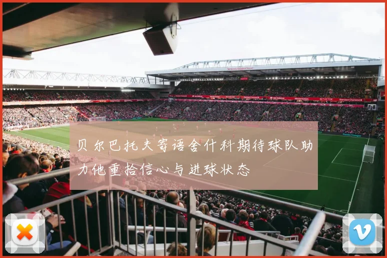 贝尔巴托夫寄语舍什科期待球队助力他重拾信心与进球状态