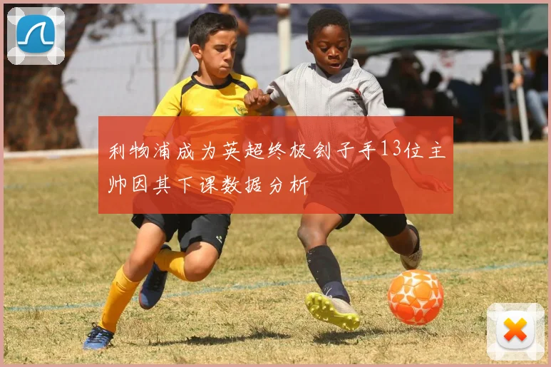 利物浦成为英超终极刽子手13位主帅因其下课数据分析