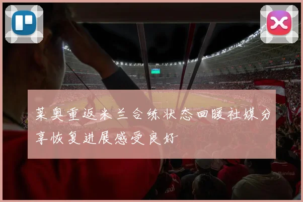 莱奥重返米兰合练状态回暖社媒分享恢复进展感受良好