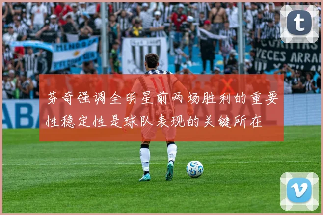 芬奇强调全明星前两场胜利的重要性稳定性是球队表现的关键所在