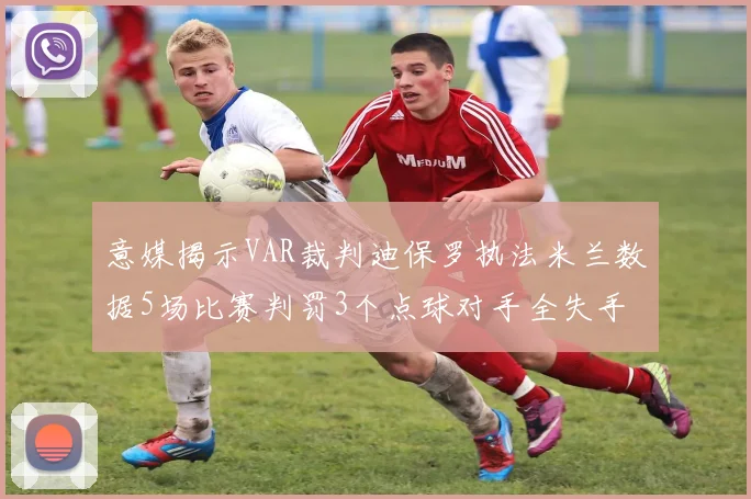 意媒揭示VAR裁判迪保罗执法米兰数据5场比赛判罚3个点球对手全失手