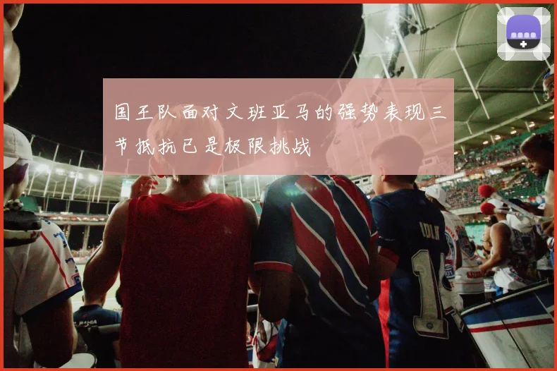 国王队面对文班亚马的强势表现三节抵抗已是极限挑战