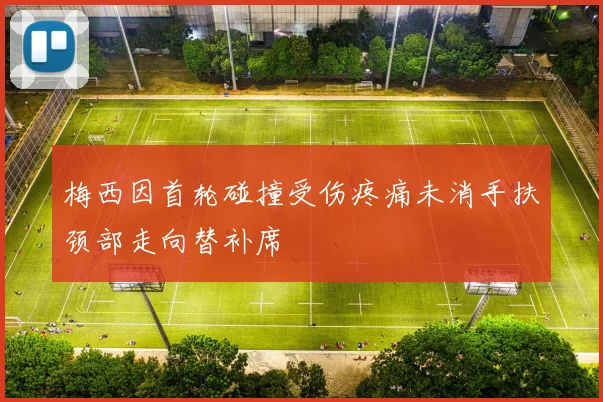 梅西因首轮碰撞受伤疼痛未消手扶颈部走向替补席