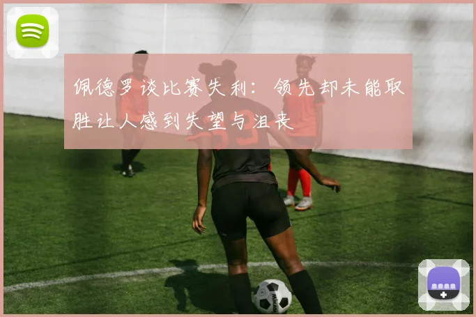 佩德罗谈比赛失利：领先却未能取胜让人感到失望与沮丧