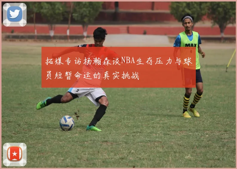 拓媒专访杨瀚森谈NBA生存压力与球员短暂命运的真实挑战