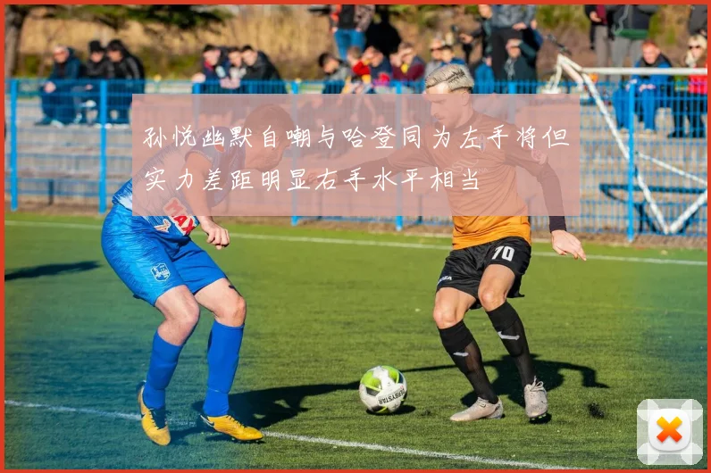 孙悦幽默自嘲与哈登同为左手将但实力差距明显右手水平相当