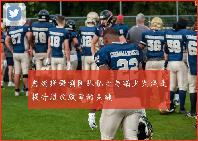 詹姆斯强调团队配合与减少失误是提升进攻效率的关键