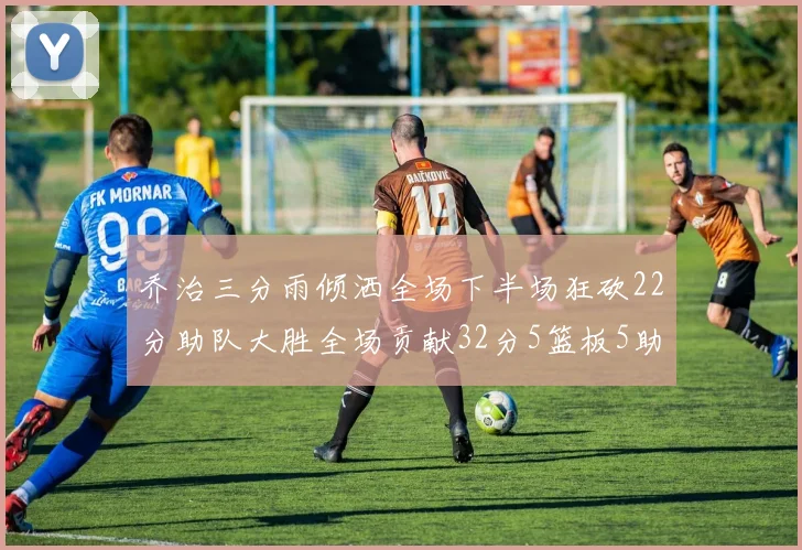 乔治三分雨倾洒全场下半场狂砍22分助队大胜全场贡献32分5篮板5助攻