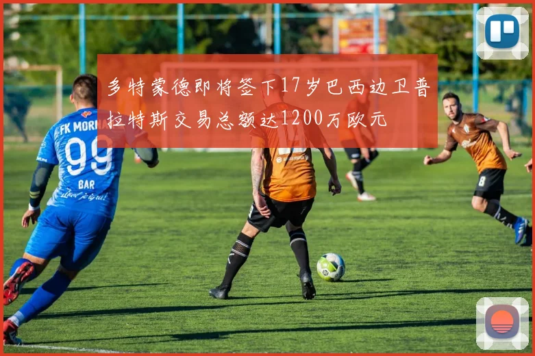 多特蒙德即将签下17岁巴西边卫普拉特斯交易总额达1200万欧元