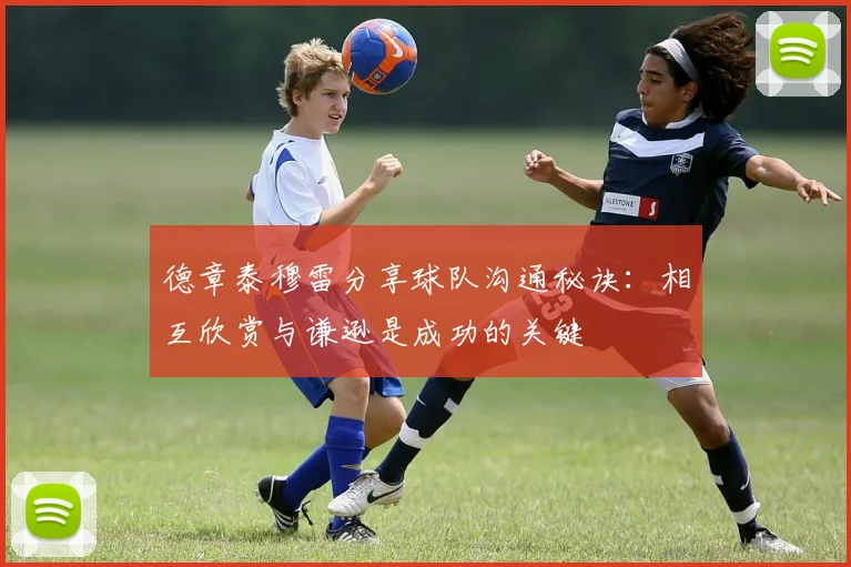 德章泰穆雷分享球队沟通秘诀：相互欣赏与谦逊是成功的关键