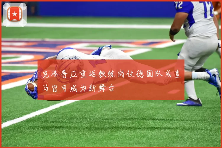 克洛普应重返教练岗位德国队或皇马皆可成为新舞台